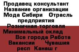 Продавец-консультант › Название организации ­ Мода Сибири › Отрасль предприятия ­ Розничная торговля › Минимальный оклад ­ 18 000 - Все города Работа » Вакансии   . Чувашия респ.,Канаш г.